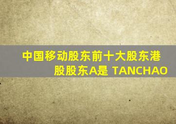 中国移动股东前十大股东港股股东A是 TANCHAO